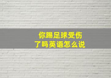 你踢足球受伤了吗英语怎么说