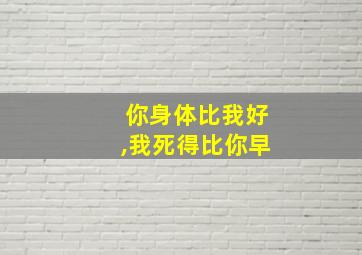 你身体比我好,我死得比你早