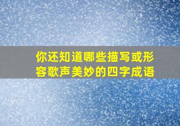 你还知道哪些描写或形容歌声美妙的四字成语