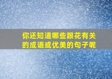 你还知道哪些跟花有关的成语或优美的句子呢