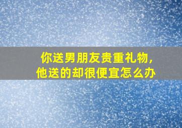 你送男朋友贵重礼物,他送的却很便宜怎么办