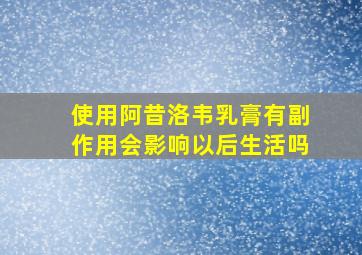 使用阿昔洛韦乳膏有副作用会影响以后生活吗