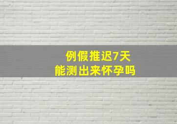 例假推迟7天能测出来怀孕吗