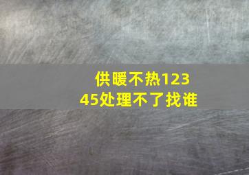 供暖不热12345处理不了找谁