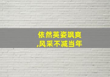 依然英姿飒爽,风采不减当年