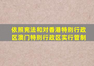 依照宪法和对香港特别行政区澳门特别行政区实行管制