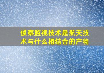 侦察监视技术是航天技术与什么相结合的产物