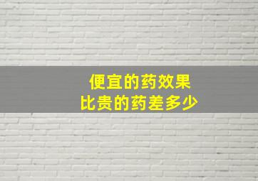 便宜的药效果比贵的药差多少