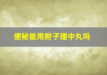 便秘能用附子理中丸吗