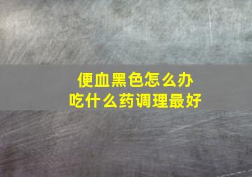 便血黑色怎么办吃什么药调理最好