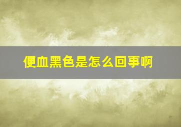 便血黑色是怎么回事啊