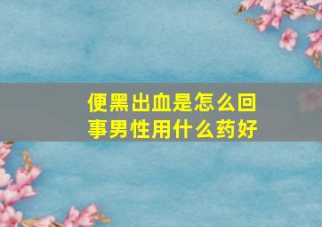 便黑出血是怎么回事男性用什么药好