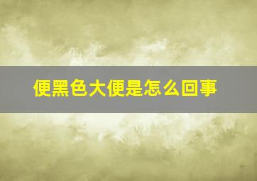 便黑色大便是怎么回事