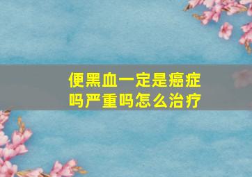 便黑血一定是癌症吗严重吗怎么治疗