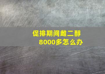 促排期间雌二醇8000多怎么办