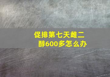 促排第七天雌二醇600多怎么办