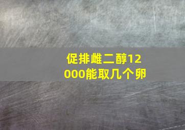 促排雌二醇12000能取几个卵