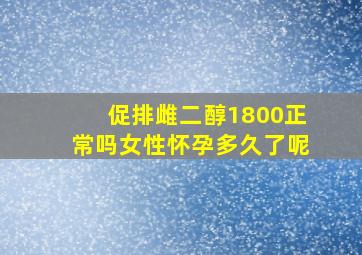 促排雌二醇1800正常吗女性怀孕多久了呢