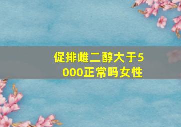 促排雌二醇大于5000正常吗女性