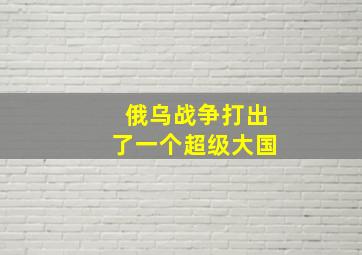 俄乌战争打出了一个超级大国