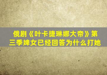 俄剧《叶卡捷琳娜大帝》第三季婢女已经回答为什么打她