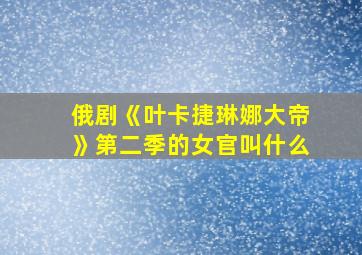 俄剧《叶卡捷琳娜大帝》第二季的女官叫什么