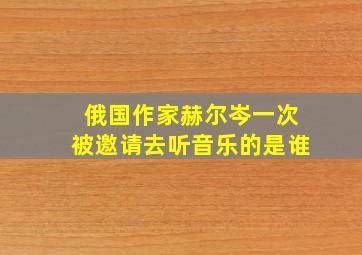 俄国作家赫尔岑一次被邀请去听音乐的是谁