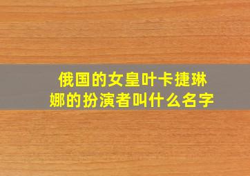 俄国的女皇叶卡捷琳娜的扮演者叫什么名字