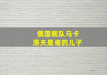 俄国舰队马卡洛夫是谁的儿子