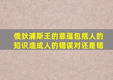 俄狄浦斯王的意蕴包括人的知识造成人的错误对还是错