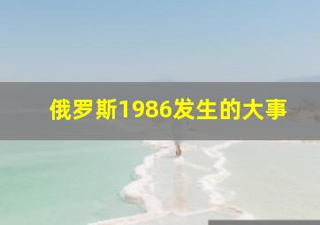 俄罗斯1986发生的大事