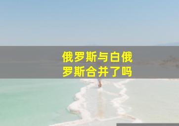 俄罗斯与白俄罗斯合并了吗