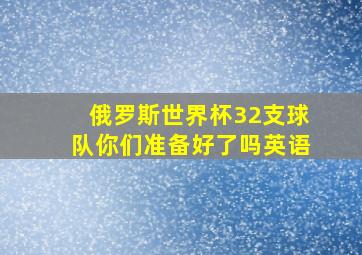 俄罗斯世界杯32支球队你们准备好了吗英语