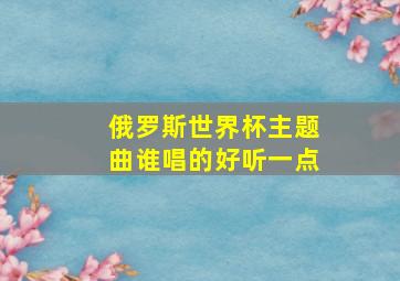 俄罗斯世界杯主题曲谁唱的好听一点