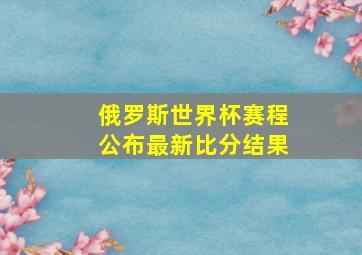 俄罗斯世界杯赛程公布最新比分结果