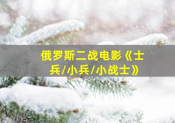 俄罗斯二战电影《士兵/小兵/小战士》