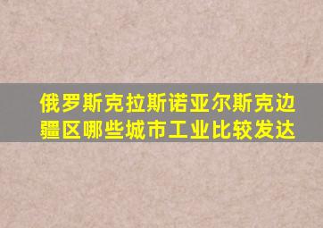 俄罗斯克拉斯诺亚尔斯克边疆区哪些城市工业比较发达