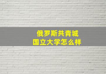 俄罗斯共青城国立大学怎么样