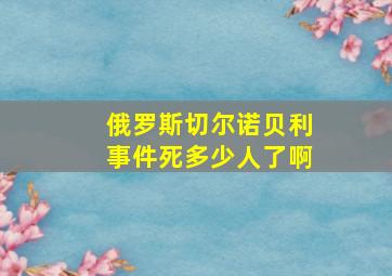 俄罗斯切尔诺贝利事件死多少人了啊