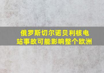 俄罗斯切尔诺贝利核电站事故可能影响整个欧洲