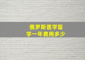 俄罗斯医学留学一年费用多少