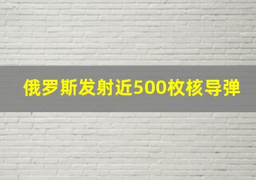 俄罗斯发射近500枚核导弹