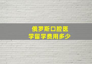 俄罗斯口腔医学留学费用多少