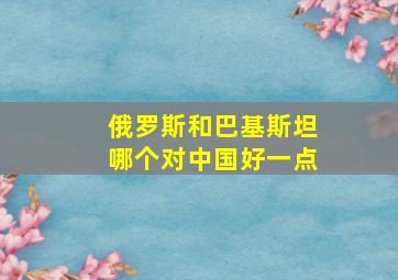 俄罗斯和巴基斯坦哪个对中国好一点