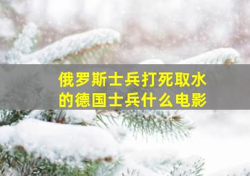 俄罗斯士兵打死取水的德国士兵什么电影