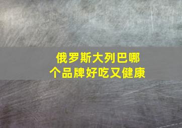 俄罗斯大列巴哪个品牌好吃又健康