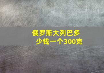 俄罗斯大列巴多少钱一个300克