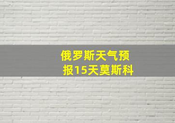 俄罗斯天气预报15天莫斯科