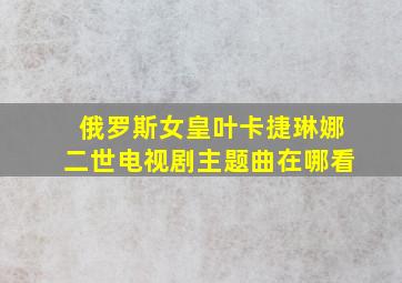 俄罗斯女皇叶卡捷琳娜二世电视剧主题曲在哪看