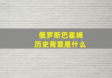 俄罗斯巴霍姆历史背景是什么